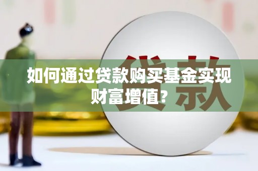 无极如何通过贷款购买基金实现财富增值？