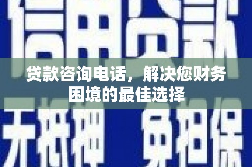 无极贷款咨询电话，解决您财务困境的最佳选择