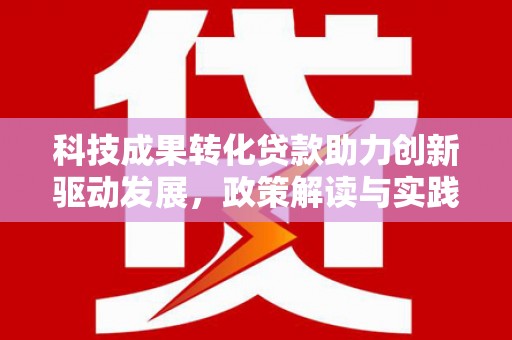 无极科技成果转化贷款助力创新驱动发展，政策解读与实践探索