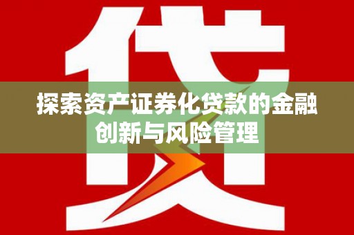 无极探索资产证券化贷款的金融创新与风险管理