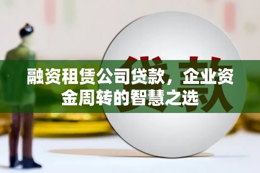 无极融资租赁公司贷款，企业资金周转的智慧之选