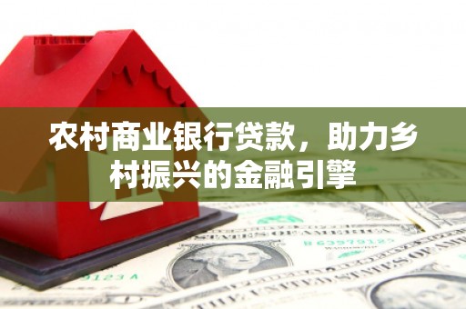 无极农村商业银行贷款，助力乡村振兴的金融引擎