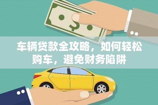 无极车辆贷款全攻略，如何轻松购车，避免财务陷阱