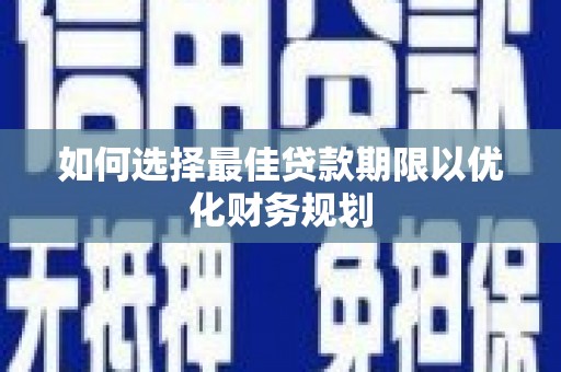 无极如何选择最佳贷款期限以优化财务规划