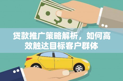 无极贷款推广策略解析，如何高效触达目标客户群体