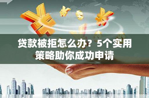 无极贷款被拒怎么办？5个实用策略助你成功申请