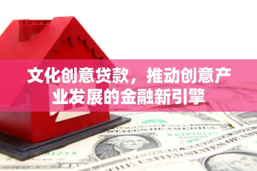 无极文化创意贷款，推动创意产业发展的金融新引擎