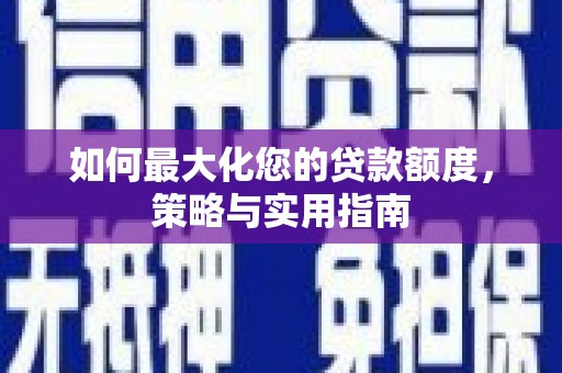 无极如何最大化您的贷款额度，策略与实用指南