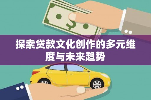 无极探索贷款文化创作的多元维度与未来趋势