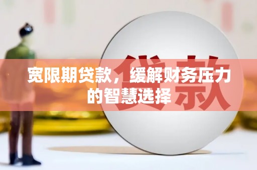 无极宽限期贷款，缓解财务压力的智慧选择