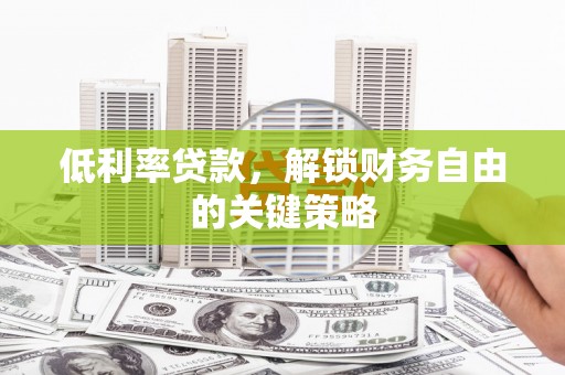 无极低利率贷款，解锁财务自由的关键策略