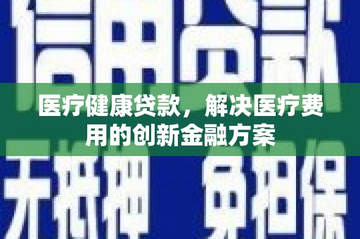 无极医疗健康贷款，解决医疗费用的创新金融方案