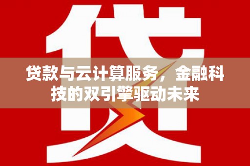 无极贷款与云计算服务，金融科技的双引擎驱动未来