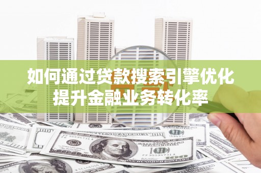 无极如何通过贷款搜索引擎优化提升金融业务转化率