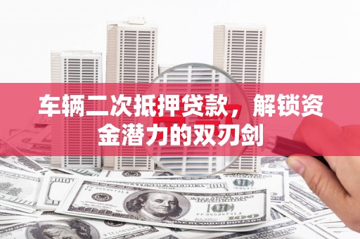 无极车辆二次抵押贷款，解锁资金潜力的双刃剑