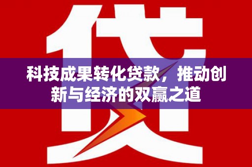 无极科技成果转化贷款，推动创新与经济的双赢之道