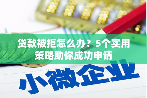 无极贷款被拒怎么办？5个实用策略助你成功申请