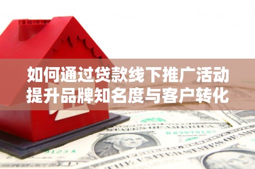 无极如何通过贷款线下推广活动提升品牌知名度与客户转化率