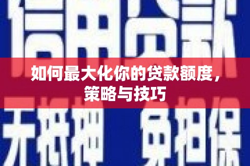 无极如何最大化你的贷款额度，策略与技巧