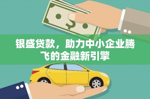 无极银盛贷款，助力中小企业腾飞的金融新引擎