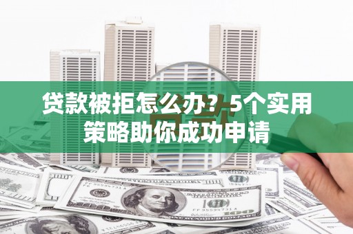 无极贷款被拒怎么办？5个实用策略助你成功申请