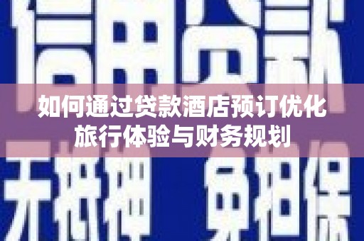 无极如何通过贷款酒店预订优化旅行体验与财务规划
