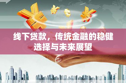 无极线下贷款，传统金融的稳健选择与未来展望