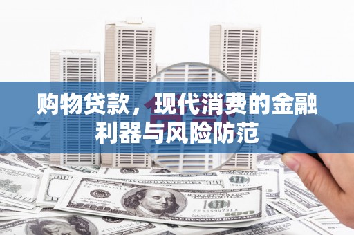 无极购物贷款，现代消费的金融利器与风险防范