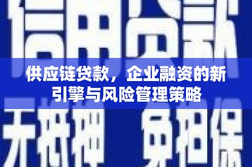无极供应链贷款，企业融资的新引擎与风险管理策略