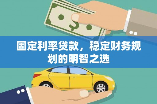 无极固定利率贷款，稳定财务规划的明智之选