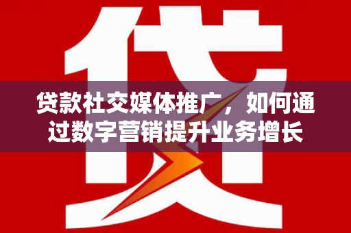 无极贷款社交媒体推广，如何通过数字营销提升业务增长