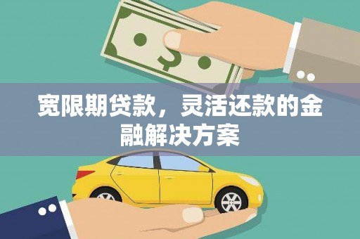 无极宽限期贷款，灵活还款的金融解决方案
