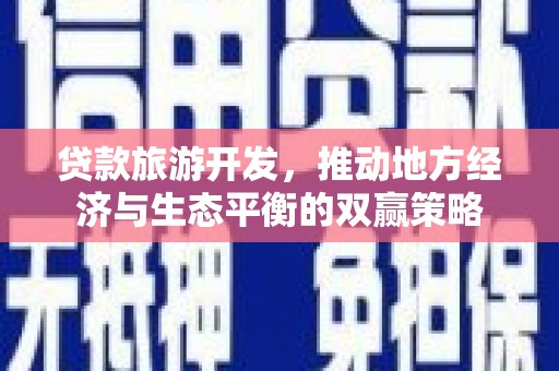 无极贷款旅游开发，推动地方经济与生态平衡的双赢策略