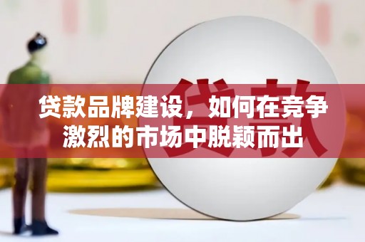 无极贷款品牌建设，如何在竞争激烈的市场中脱颖而出