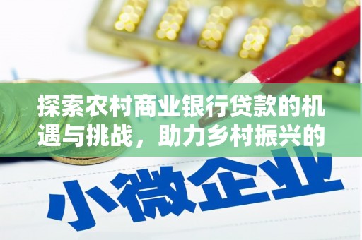 无极探索农村商业银行贷款的机遇与挑战，助力乡村振兴的金融引擎