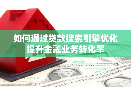 无极如何通过贷款搜索引擎优化提升金融业务转化率