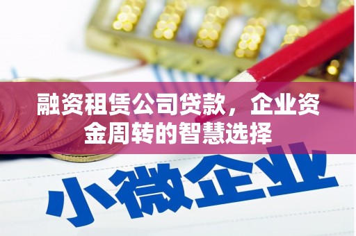 无极融资租赁公司贷款，企业资金周转的智慧选择