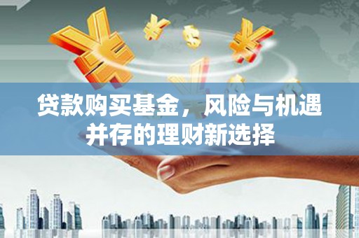 无极贷款购买基金，风险与机遇并存的理财新选择