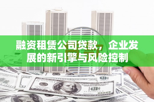 无极融资租赁公司贷款，企业发展的新引擎与风险控制