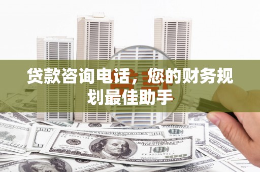 无极贷款咨询电话，您的财务规划最佳助手