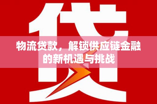 无极物流贷款，解锁供应链金融的新机遇与挑战