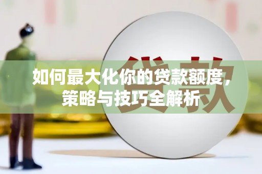 无极如何最大化你的贷款额度，策略与技巧全解析