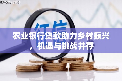 无极农业银行贷款助力乡村振兴，机遇与挑战并存