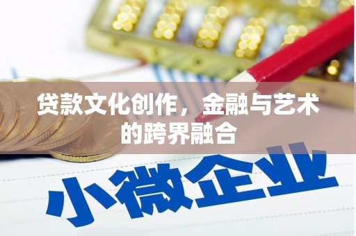 无极贷款文化创作，金融与艺术的跨界融合