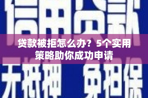 无极贷款被拒怎么办？5个实用策略助你成功申请