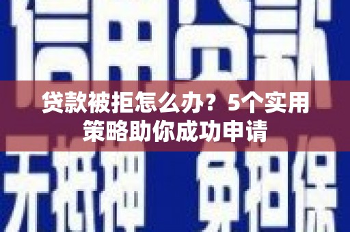 无极贷款被拒怎么办？5个实用策略助你成功申请