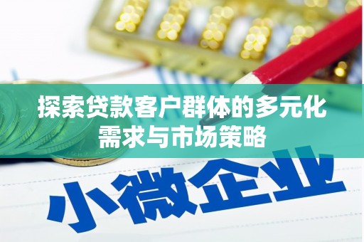 无极探索贷款客户群体的多元化需求与市场策略
