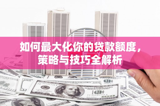 无极如何最大化你的贷款额度，策略与技巧全解析
