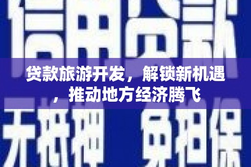 无极贷款旅游开发，解锁新机遇，推动地方经济腾飞