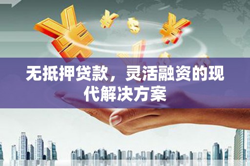 无极无抵押贷款，灵活融资的现代解决方案